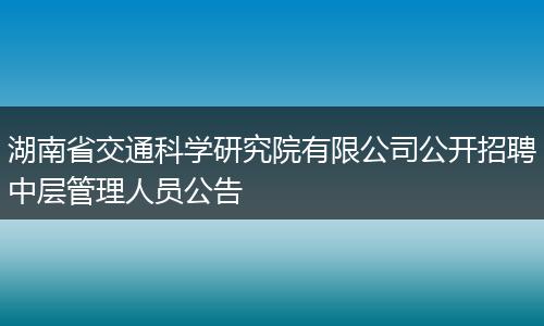 湖南省交通科学研究院有限公司公开招聘中层管理人员公告