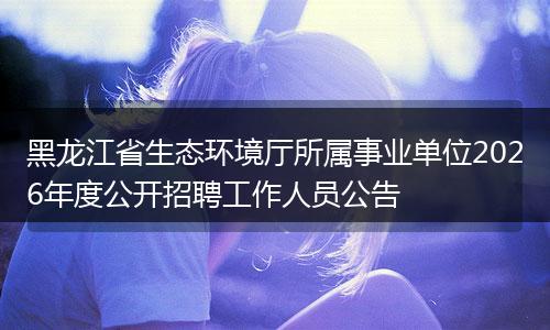 黑龙江省生态环境厅所属事业单位2026年度公开招聘工作人员公告