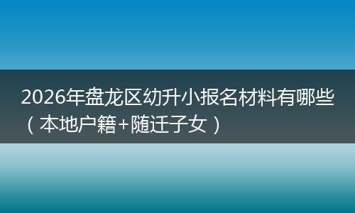 2026年盘龙区幼升小报名材料有哪些(本地户籍+随迁子女)