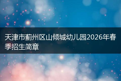 天津市蓟州区山倾城幼儿园2026年春季招生简章