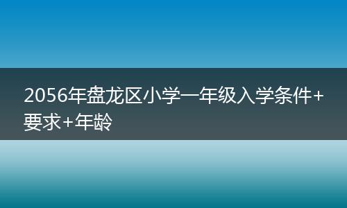 2056年盘龙区小学一年级入学条件+要求+年龄