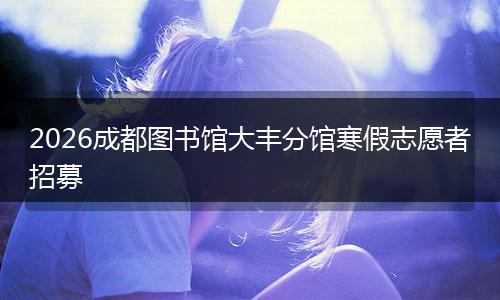 2026成都图书馆大丰分馆寒假志愿者招募