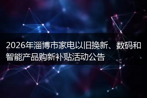 2026年淄博市家电以旧换新、数码和智能产品购新补贴活动公告