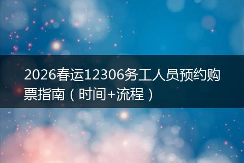 2026春运12306务工人员预约购票指南（时间+流程）