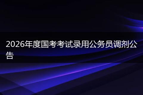 2026年度国考考试录用公务员调剂公告
