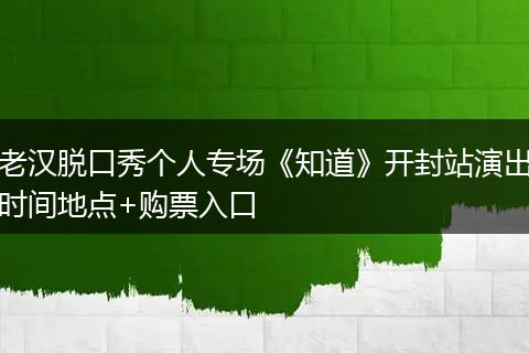 老汉脱口秀个人专场《知道》开封站演出时间地点+购票入口