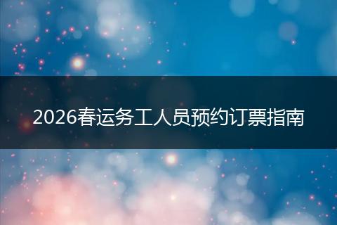 2026春运务工人员预约订票指南