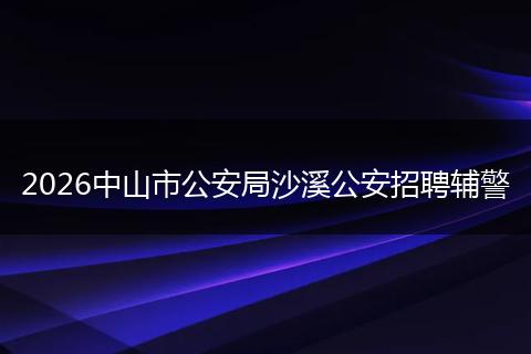2026中山市公安局沙溪公安招聘辅警