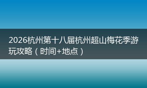 2026杭州第十八届杭州超山梅花季游玩攻略(时间+地点)