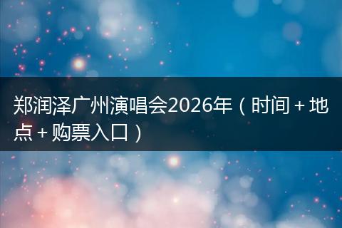郑润泽广州演唱会2026年(时间+地点+购票入口)