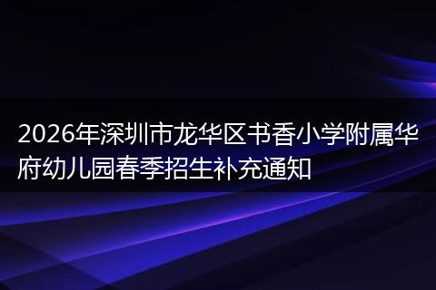 2026年深圳市龙华区书香小学附属华府幼儿园春季招生补充通知