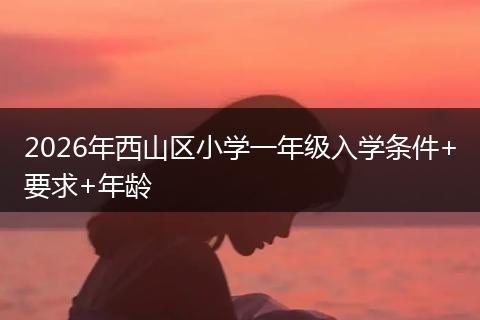 2026年西山区小学一年级入学条件+要求+年龄