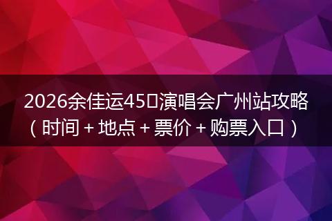 2026余佳运45㎡演唱会广州站攻略（时间＋地点＋票价＋购票入口）