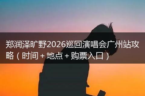郑润泽旷野2026巡回演唱会广州站攻略（时间＋地点＋购票入口）