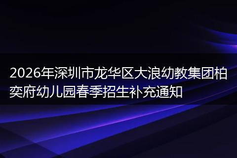 2026年深圳市龙华区大浪幼教集团柏奕府幼儿园春季招生补充通知