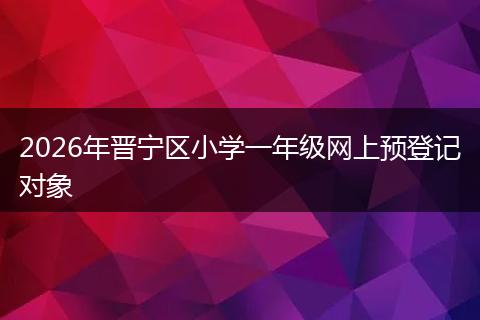 2026年晋宁区小学一年级网上预登记对象