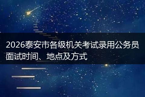 2026泰安市各级机关考试录用公务员面试时间、地点及方式
