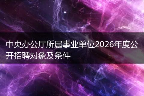 中央办公厅所属事业单位2026年度公开招聘对象及条件