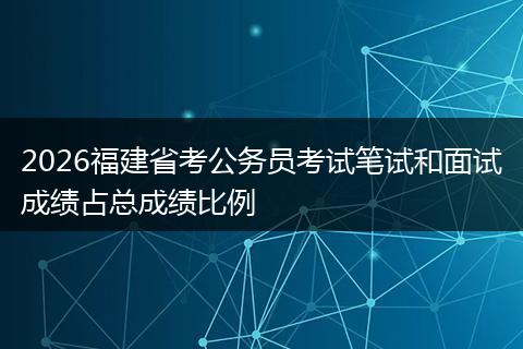 2026福建省考公务员考试笔试和面试成绩占总成绩比例