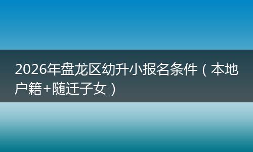 2026年盘龙区幼升小报名条件(本地户籍+随迁子女)