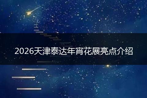 2026天津泰达年宵花展亮点介绍