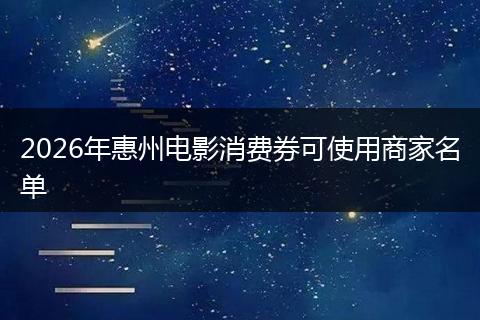 2026年惠州电影消费券可使用商家名单