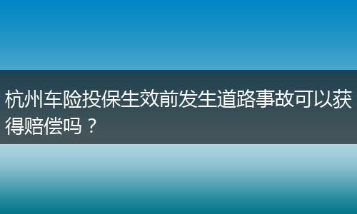 杭州车险投保生效前发生道路事故可以获得赔偿吗？
