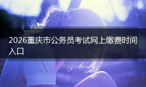 2026重庆市公务员考试网上缴费时间入口