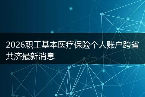 2026职工基本医疗保险个人账户跨省共济最新消息