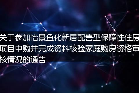 关于参加怡景鱼化新居配售型保障性住房项目申购并完成资料核验家庭购房资格审核情况的通告