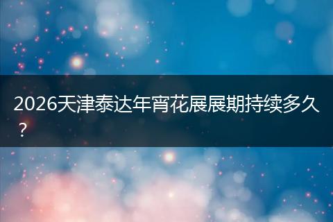 2026天津泰达年宵花展展期持续多久？