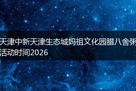 天津中新天津生态城妈祖文化园腊八舍粥活动时间2026