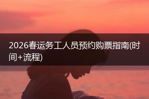 2026春运务工人员预约购票指南(时间+流程)