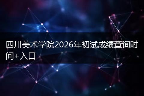 四川美术学院2026年初试成绩查询时间+入口