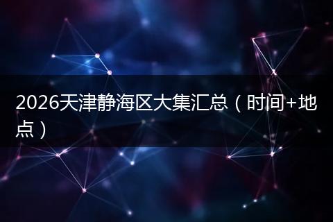 2026天津静海区大集汇总(时间+地点)
