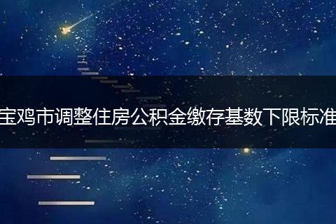宝鸡市调整住房公积金缴存基数下限标准