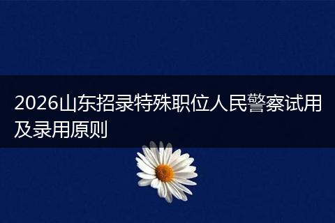 2026山东招录特殊职位人民警察试用及录用原则
