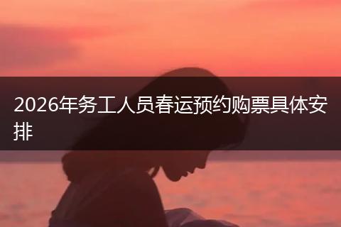 2026年务工人员春运预约购票具体安排