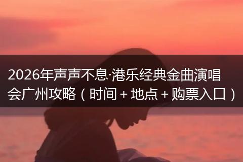 2026年声声不息·港乐经典金曲演唱会广州攻略(时间+地点+购票入口)