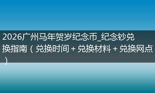 2026广州马年贺岁纪念币_纪念钞兑换指南（兑换时间＋兑换材料＋兑换网点）