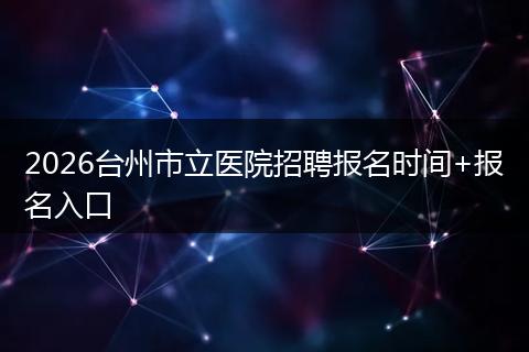 2026台州市立医院招聘报名时间+报名入口