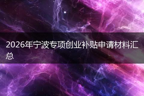 2026年宁波专项创业补贴申请材料汇总