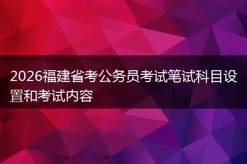 2026福建省考公务员考试笔试科目设置和考试内容
