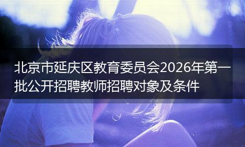 北京市延庆区教育委员会2026年第一批公开招聘教师招聘对象及条件