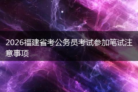 2026福建省考公务员考试参加笔试注意事项