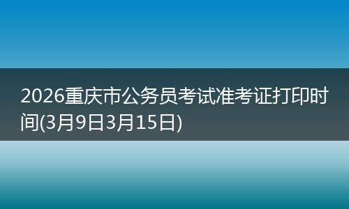 2026重庆市公务员考试准考证打印时间(3月9日3月15日)