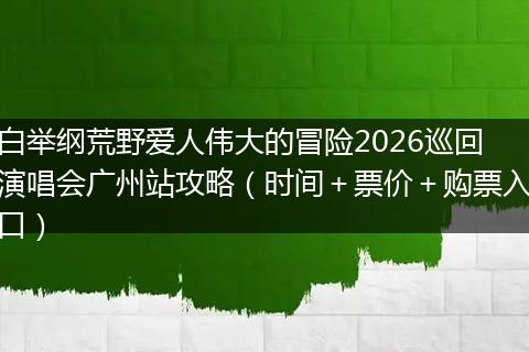 白举纲荒野爱人伟大的冒险2026巡回演唱会广州站攻略(时间+票价+购票入口)