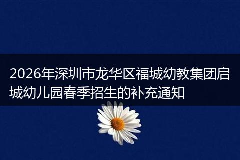 2026年深圳市龙华区福城幼教集团启城幼儿园春季招生的补充通知