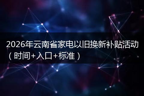 2026年云南省家电以旧换新补贴活动(时间+入口+标准)