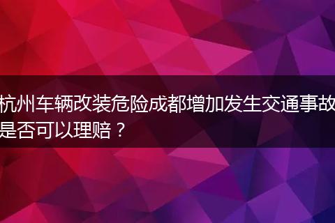 杭州车辆改装危险成都增加发生交通事故是否可以理赔?